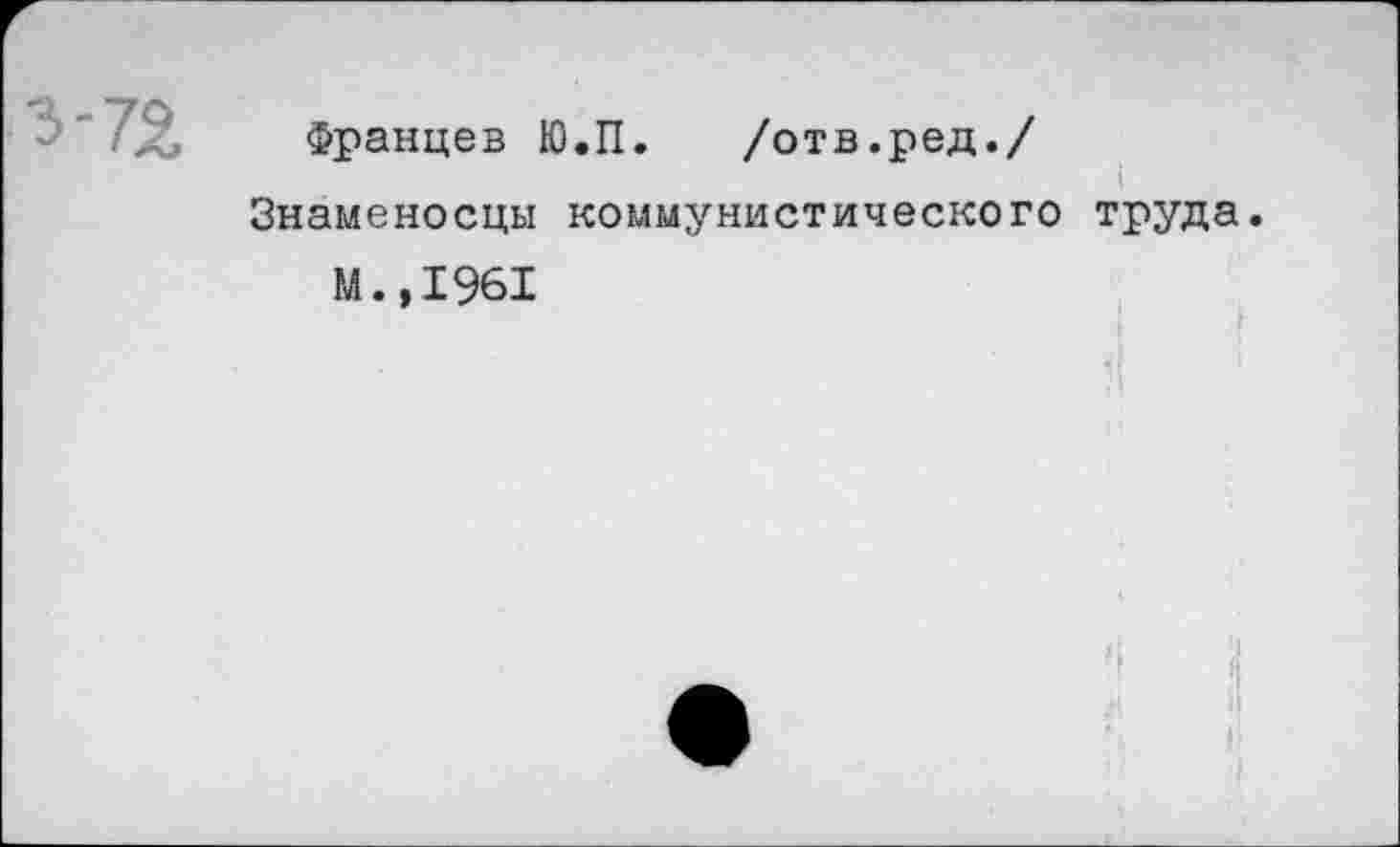 ﻿Францев Ю.П. /отв.ред./
Знаменосцы коммунистического труда.
м.,1961